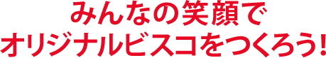 みんなの笑顔でオリジナルビスコをつくろう！